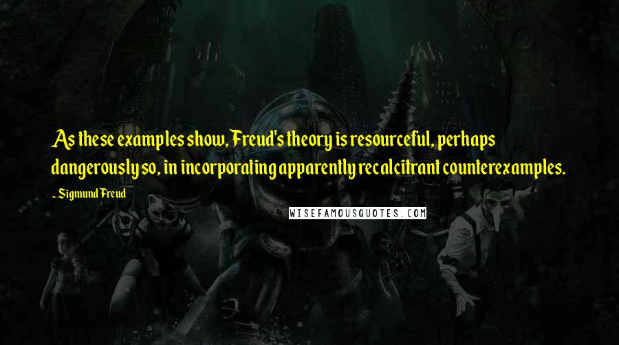 Sigmund Freud Quotes: As these examples show, Freud's theory is resourceful, perhaps dangerously so, in incorporating apparently recalcitrant counterexamples.