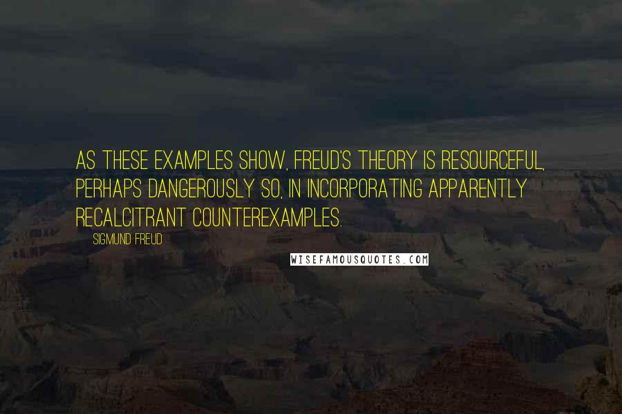 Sigmund Freud Quotes: As these examples show, Freud's theory is resourceful, perhaps dangerously so, in incorporating apparently recalcitrant counterexamples.