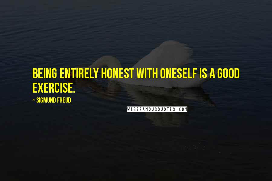 Sigmund Freud Quotes: Being entirely honest with oneself is a good exercise.