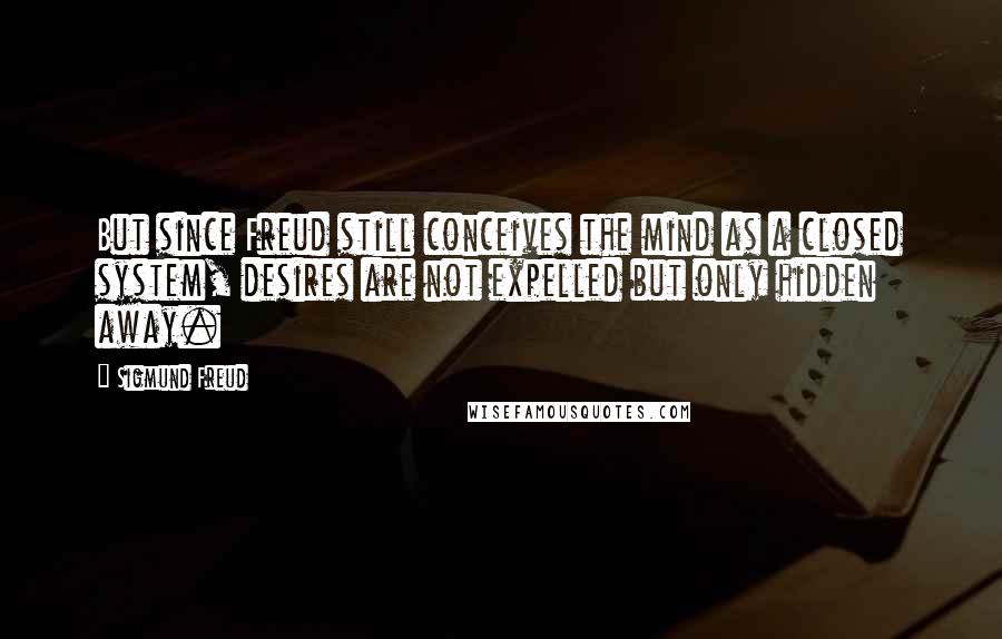 Sigmund Freud Quotes: But since Freud still conceives the mind as a closed system, desires are not expelled but only hidden away.