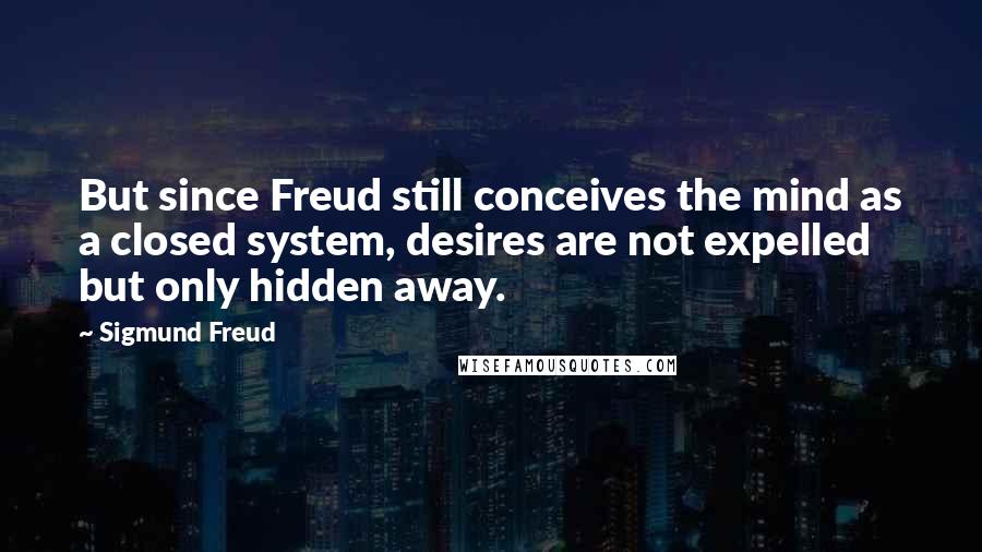 Sigmund Freud Quotes: But since Freud still conceives the mind as a closed system, desires are not expelled but only hidden away.