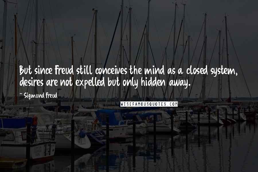 Sigmund Freud Quotes: But since Freud still conceives the mind as a closed system, desires are not expelled but only hidden away.