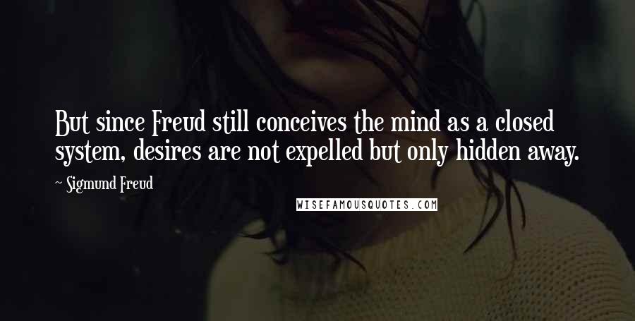 Sigmund Freud Quotes: But since Freud still conceives the mind as a closed system, desires are not expelled but only hidden away.