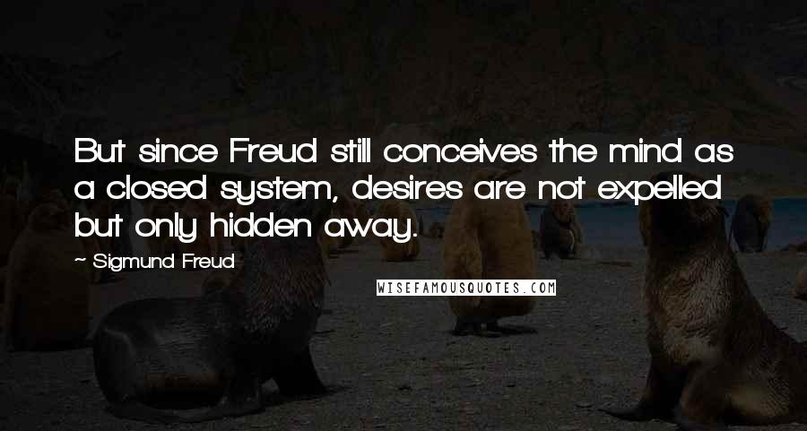 Sigmund Freud Quotes: But since Freud still conceives the mind as a closed system, desires are not expelled but only hidden away.