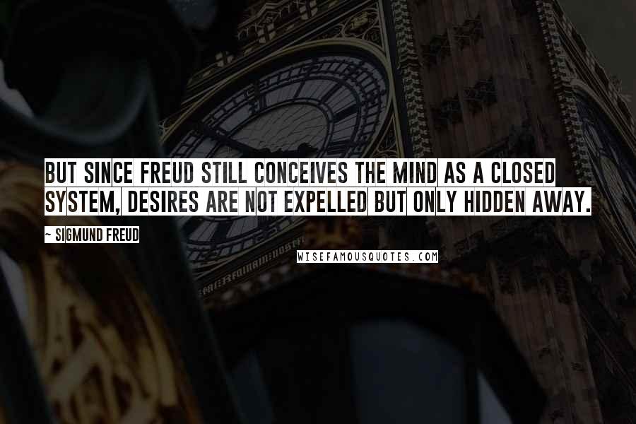 Sigmund Freud Quotes: But since Freud still conceives the mind as a closed system, desires are not expelled but only hidden away.