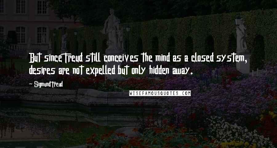 Sigmund Freud Quotes: But since Freud still conceives the mind as a closed system, desires are not expelled but only hidden away.