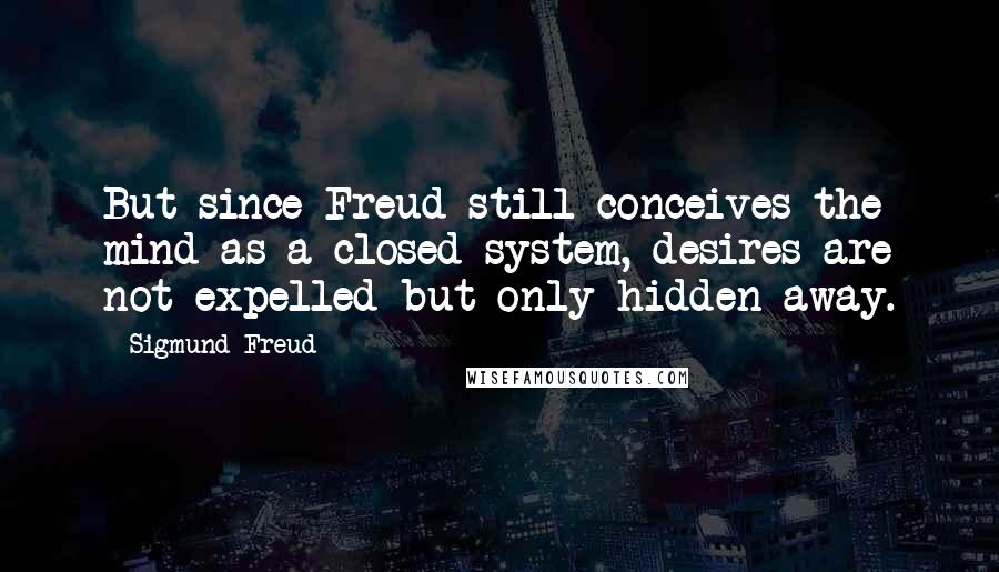 Sigmund Freud Quotes: But since Freud still conceives the mind as a closed system, desires are not expelled but only hidden away.