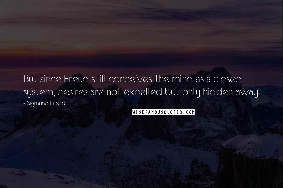 Sigmund Freud Quotes: But since Freud still conceives the mind as a closed system, desires are not expelled but only hidden away.