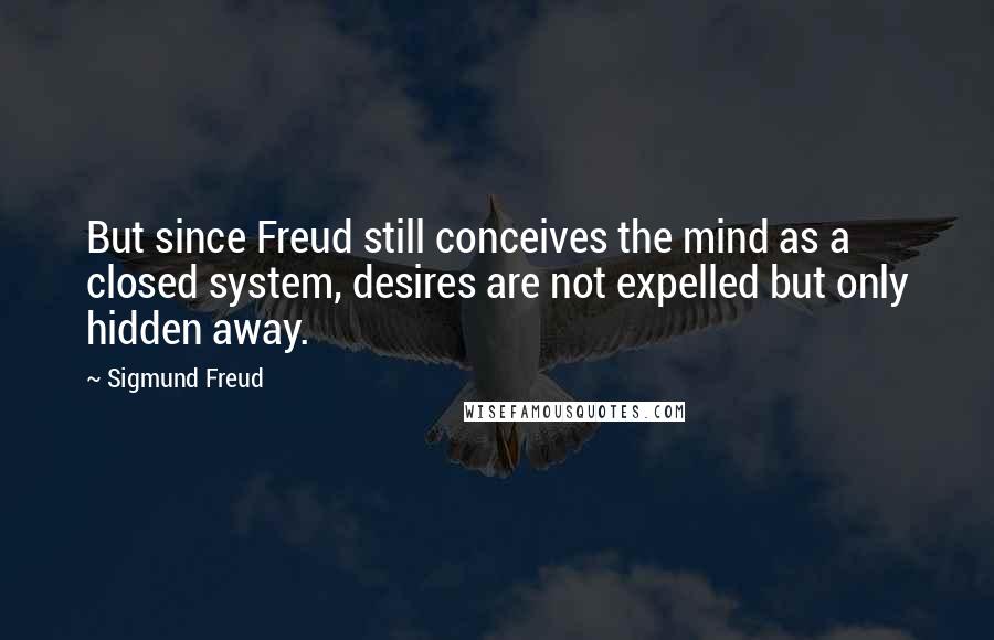 Sigmund Freud Quotes: But since Freud still conceives the mind as a closed system, desires are not expelled but only hidden away.