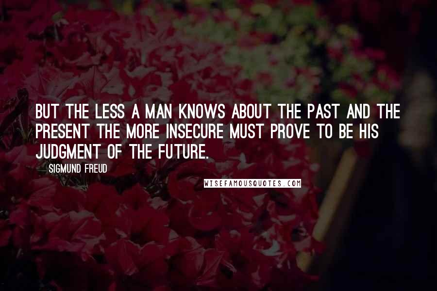 Sigmund Freud Quotes: But the less a man knows about the past and the present the more insecure must prove to be his judgment of the future.