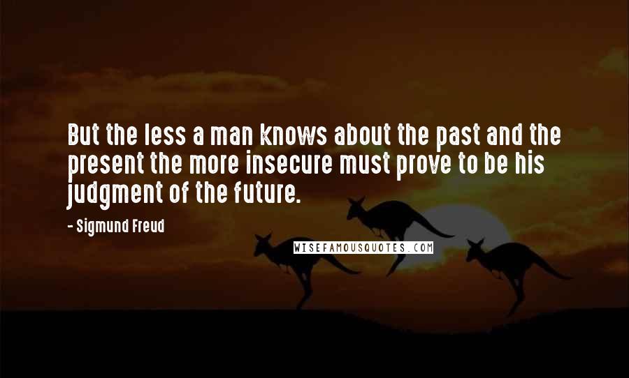 Sigmund Freud Quotes: But the less a man knows about the past and the present the more insecure must prove to be his judgment of the future.