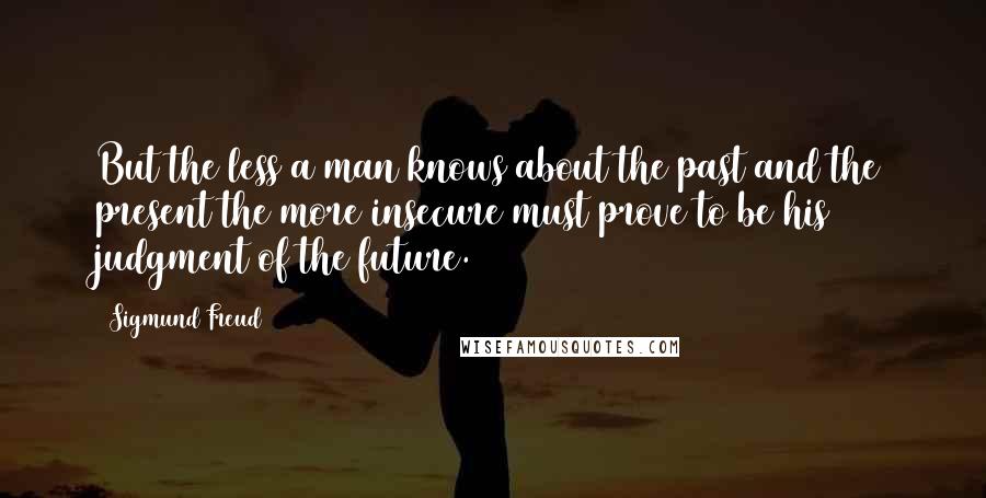 Sigmund Freud Quotes: But the less a man knows about the past and the present the more insecure must prove to be his judgment of the future.