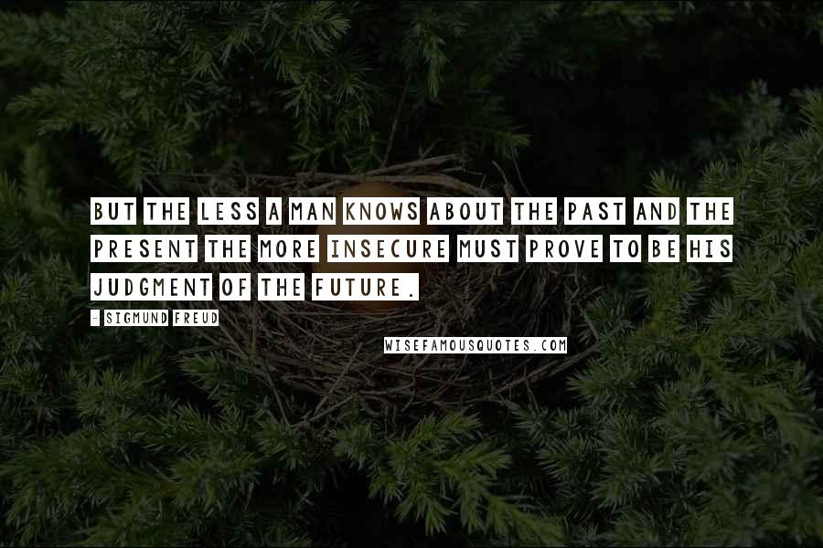 Sigmund Freud Quotes: But the less a man knows about the past and the present the more insecure must prove to be his judgment of the future.