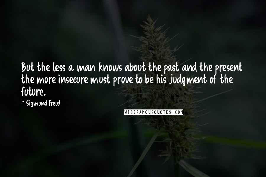 Sigmund Freud Quotes: But the less a man knows about the past and the present the more insecure must prove to be his judgment of the future.