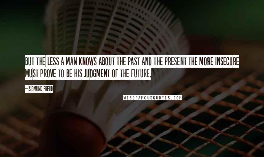 Sigmund Freud Quotes: But the less a man knows about the past and the present the more insecure must prove to be his judgment of the future.