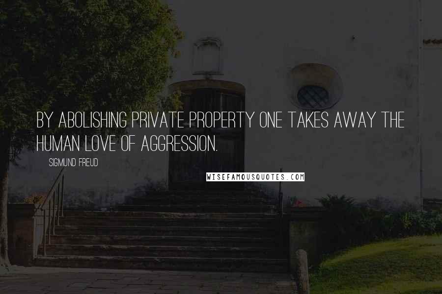 Sigmund Freud Quotes: By abolishing private property one takes away the human love of aggression.