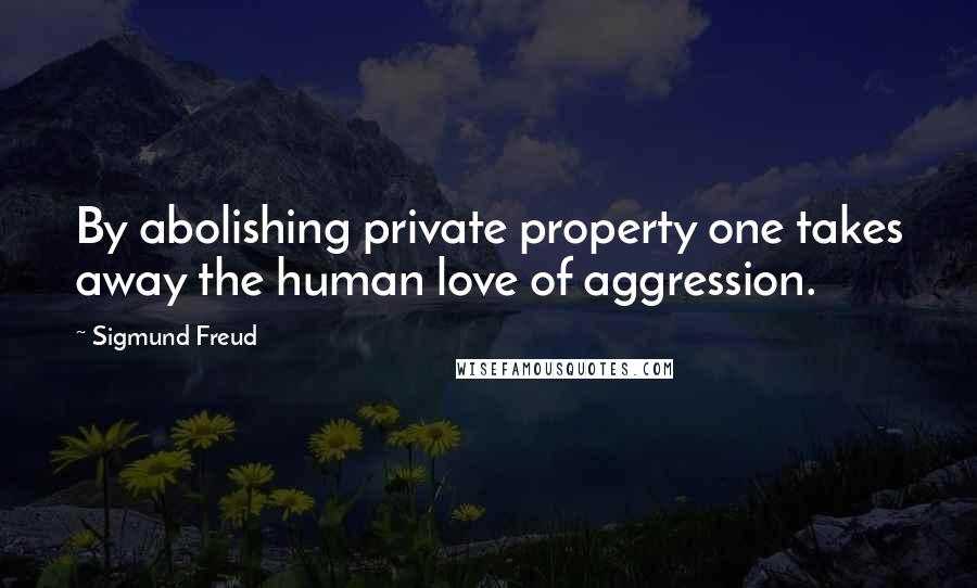 Sigmund Freud Quotes: By abolishing private property one takes away the human love of aggression.