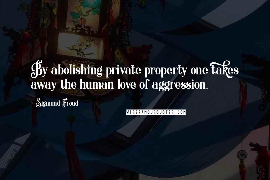 Sigmund Freud Quotes: By abolishing private property one takes away the human love of aggression.