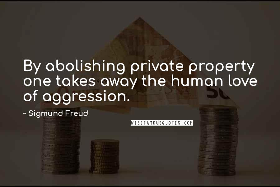 Sigmund Freud Quotes: By abolishing private property one takes away the human love of aggression.