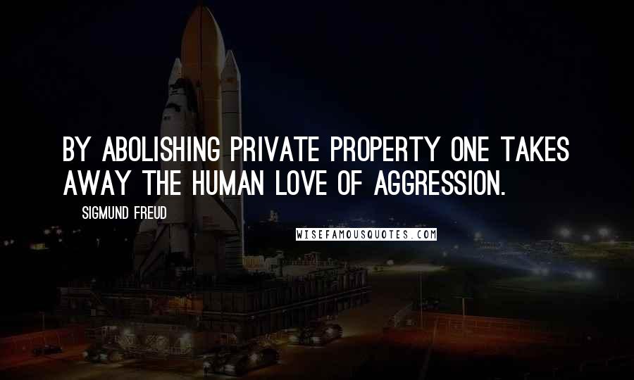 Sigmund Freud Quotes: By abolishing private property one takes away the human love of aggression.