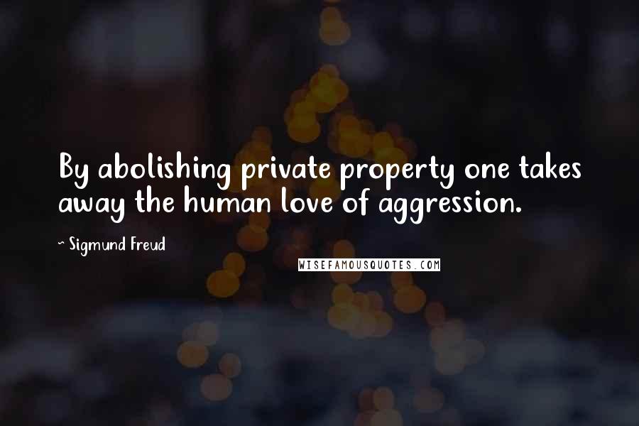 Sigmund Freud Quotes: By abolishing private property one takes away the human love of aggression.