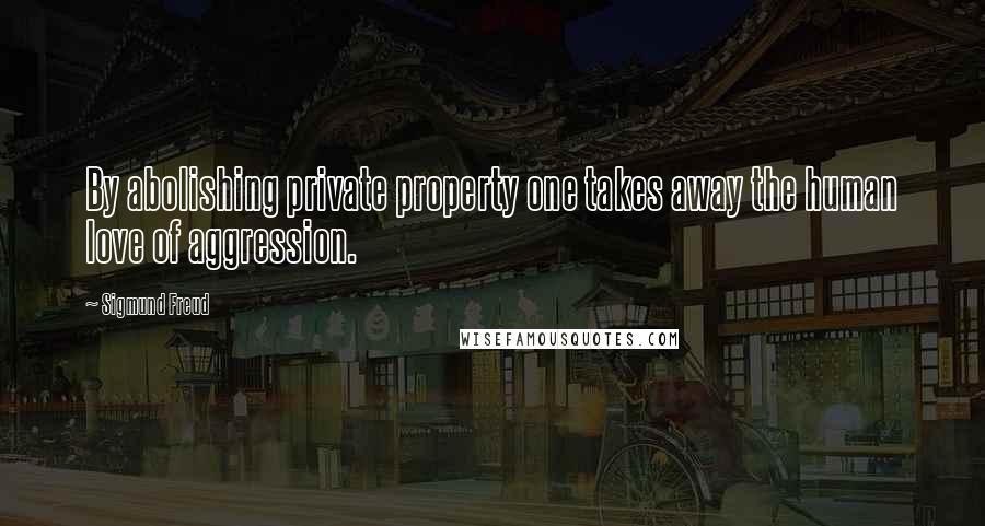 Sigmund Freud Quotes: By abolishing private property one takes away the human love of aggression.