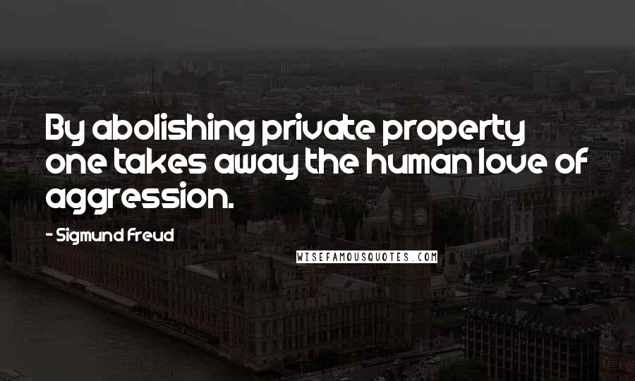 Sigmund Freud Quotes: By abolishing private property one takes away the human love of aggression.