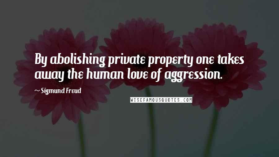 Sigmund Freud Quotes: By abolishing private property one takes away the human love of aggression.