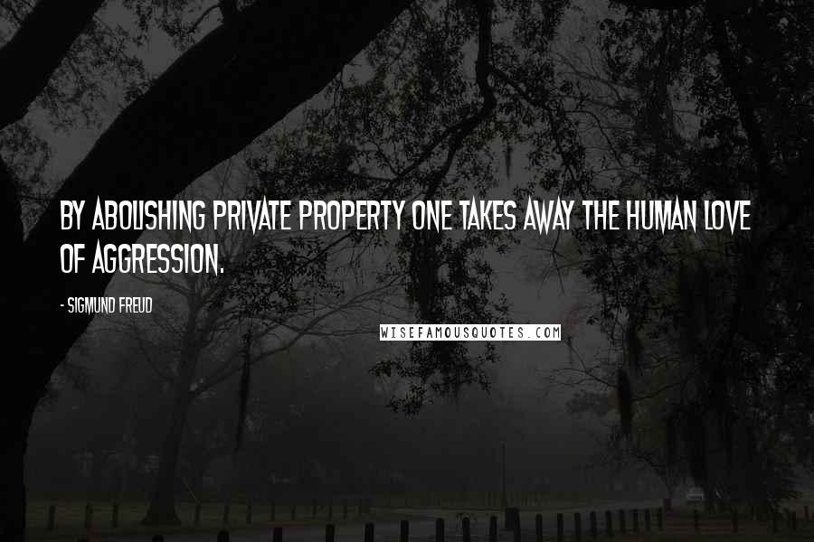 Sigmund Freud Quotes: By abolishing private property one takes away the human love of aggression.