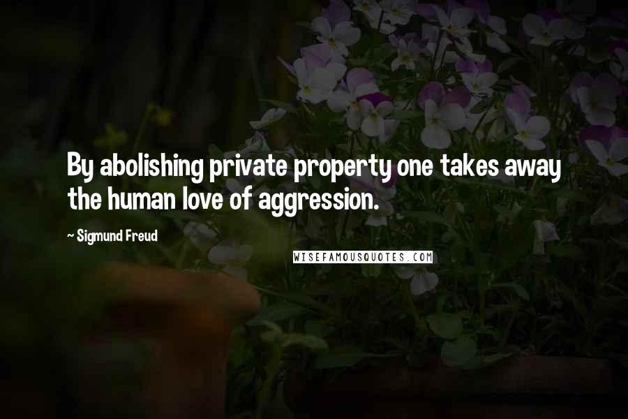 Sigmund Freud Quotes: By abolishing private property one takes away the human love of aggression.