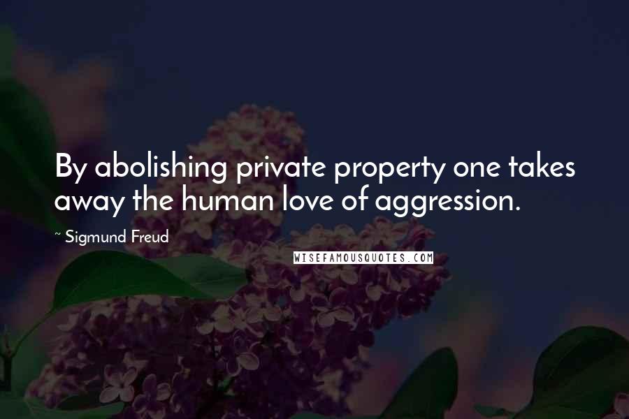 Sigmund Freud Quotes: By abolishing private property one takes away the human love of aggression.