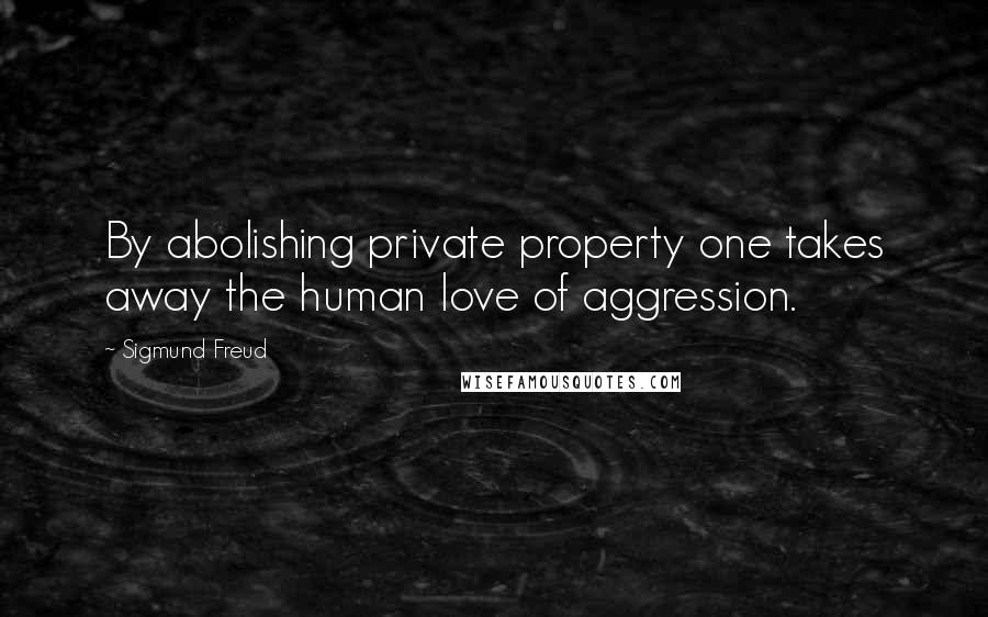 Sigmund Freud Quotes: By abolishing private property one takes away the human love of aggression.
