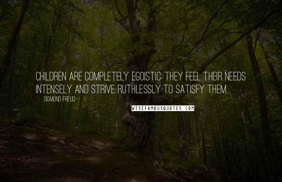 Sigmund Freud Quotes: Children are completely egoistic; they feel their needs intensely and strive ruthlessly to satisfy them.