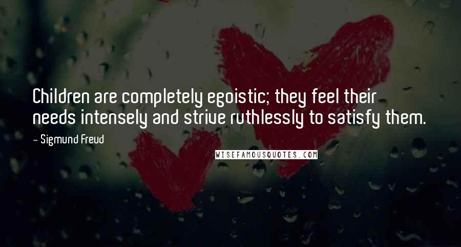 Sigmund Freud Quotes: Children are completely egoistic; they feel their needs intensely and strive ruthlessly to satisfy them.