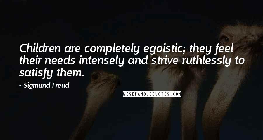 Sigmund Freud Quotes: Children are completely egoistic; they feel their needs intensely and strive ruthlessly to satisfy them.