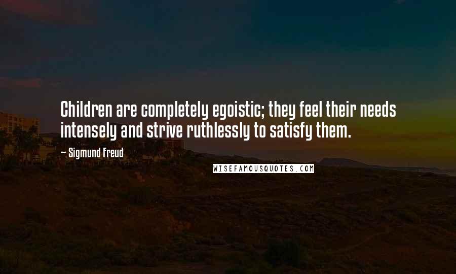 Sigmund Freud Quotes: Children are completely egoistic; they feel their needs intensely and strive ruthlessly to satisfy them.