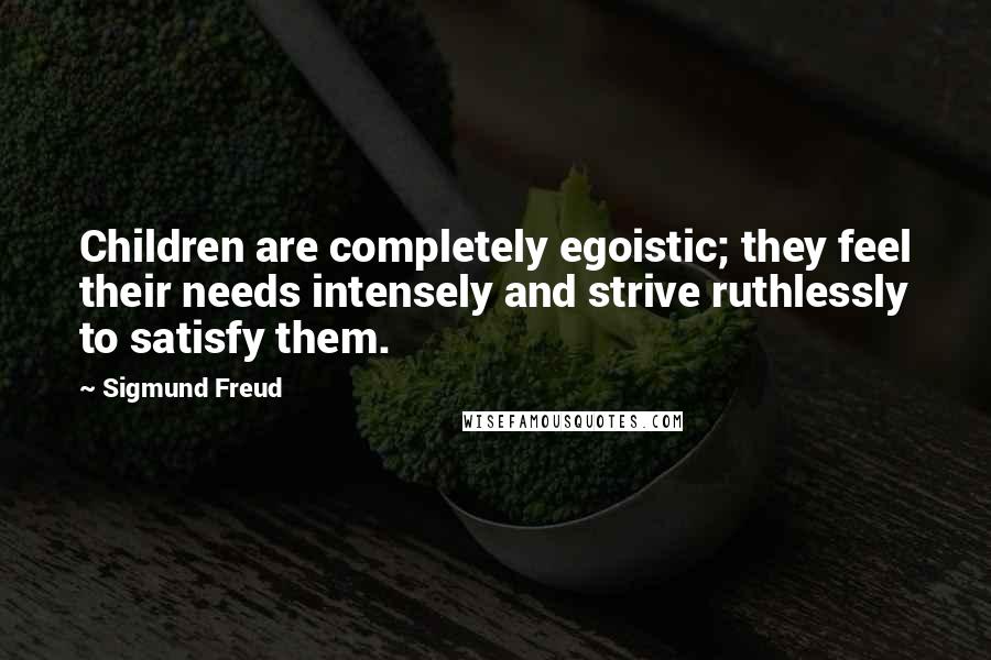 Sigmund Freud Quotes: Children are completely egoistic; they feel their needs intensely and strive ruthlessly to satisfy them.
