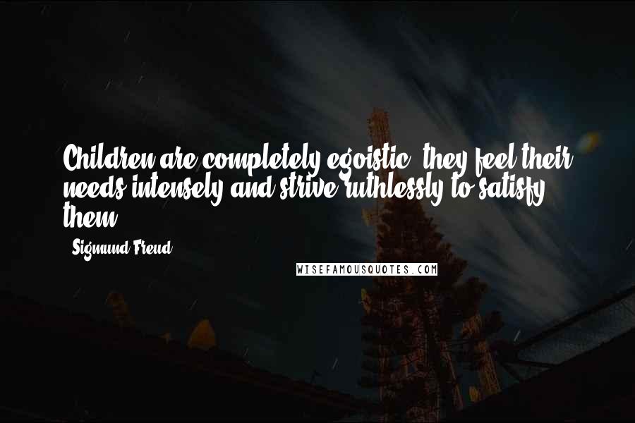 Sigmund Freud Quotes: Children are completely egoistic; they feel their needs intensely and strive ruthlessly to satisfy them.