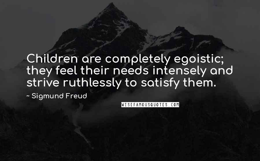 Sigmund Freud Quotes: Children are completely egoistic; they feel their needs intensely and strive ruthlessly to satisfy them.