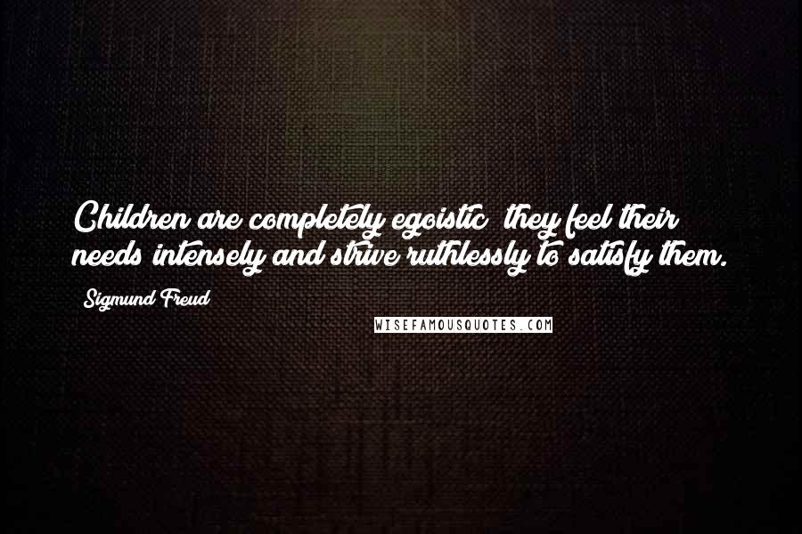 Sigmund Freud Quotes: Children are completely egoistic; they feel their needs intensely and strive ruthlessly to satisfy them.