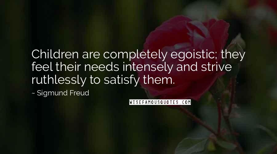 Sigmund Freud Quotes: Children are completely egoistic; they feel their needs intensely and strive ruthlessly to satisfy them.