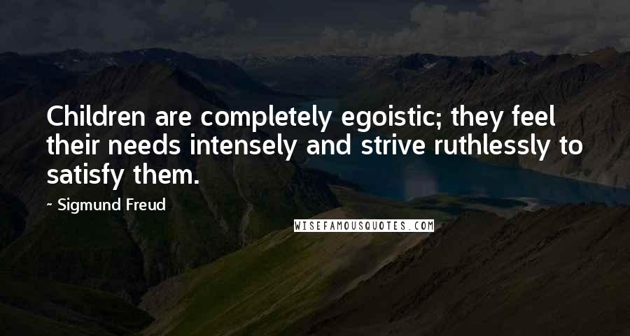 Sigmund Freud Quotes: Children are completely egoistic; they feel their needs intensely and strive ruthlessly to satisfy them.