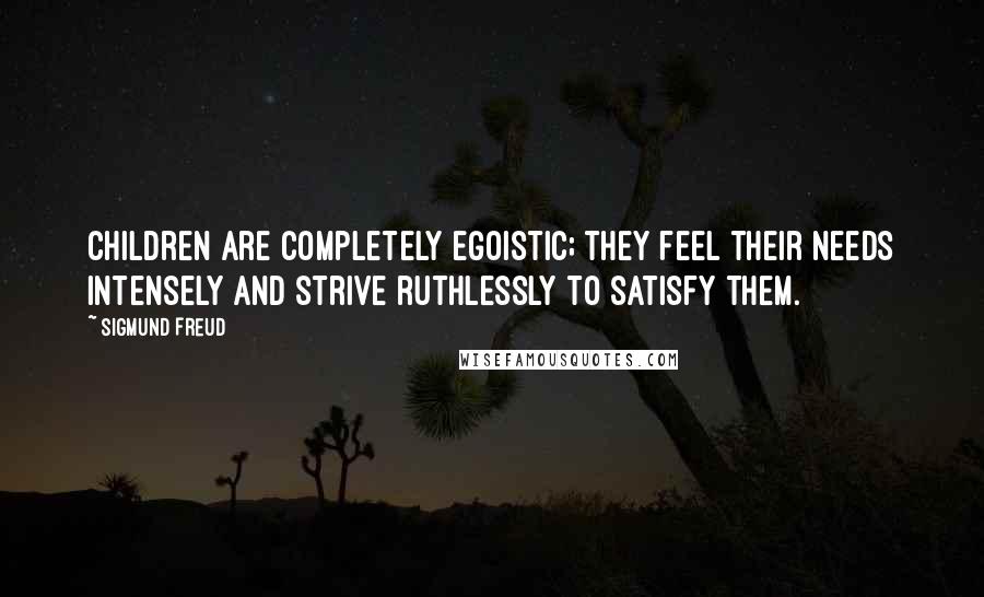 Sigmund Freud Quotes: Children are completely egoistic; they feel their needs intensely and strive ruthlessly to satisfy them.