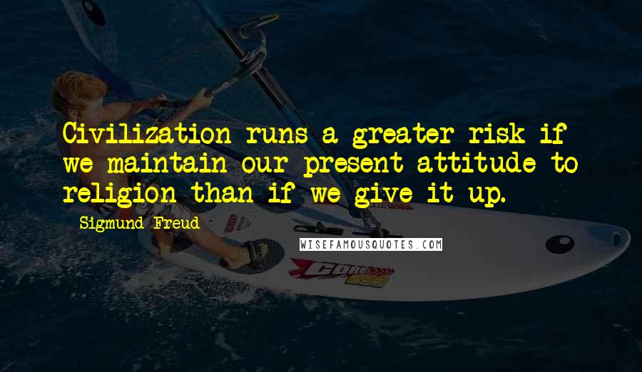 Sigmund Freud Quotes: Civilization runs a greater risk if we maintain our present attitude to religion than if we give it up.