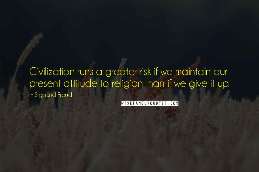 Sigmund Freud Quotes: Civilization runs a greater risk if we maintain our present attitude to religion than if we give it up.