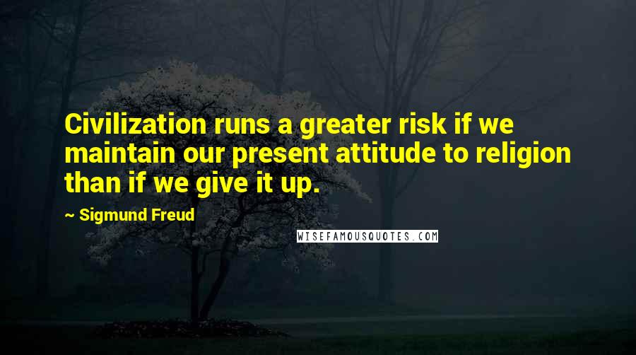 Sigmund Freud Quotes: Civilization runs a greater risk if we maintain our present attitude to religion than if we give it up.