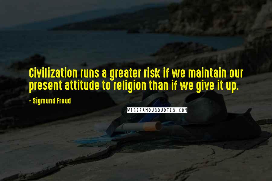 Sigmund Freud Quotes: Civilization runs a greater risk if we maintain our present attitude to religion than if we give it up.