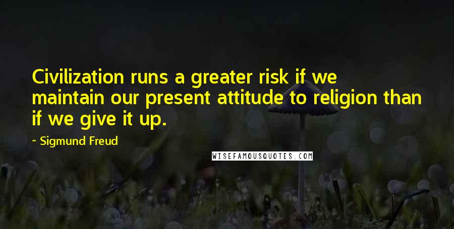 Sigmund Freud Quotes: Civilization runs a greater risk if we maintain our present attitude to religion than if we give it up.