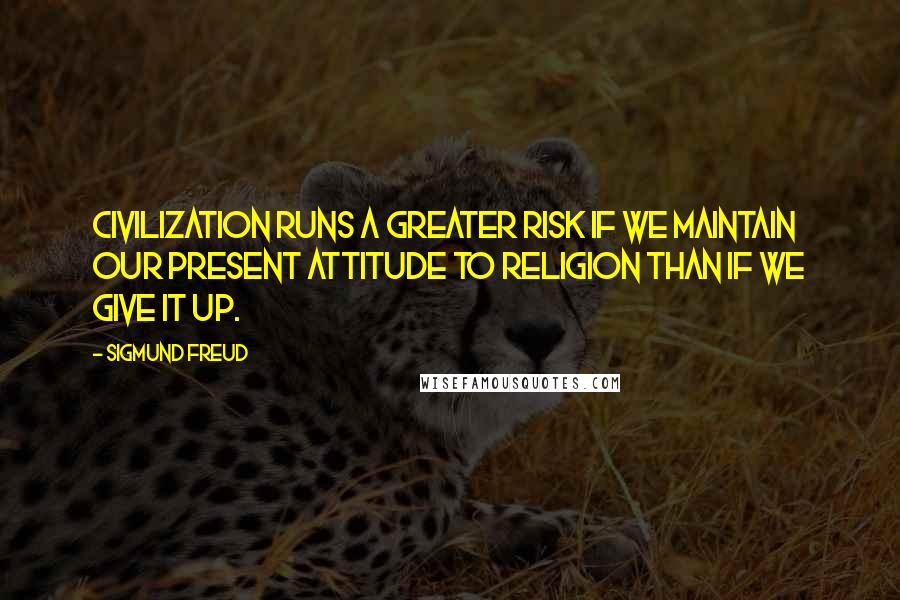 Sigmund Freud Quotes: Civilization runs a greater risk if we maintain our present attitude to religion than if we give it up.