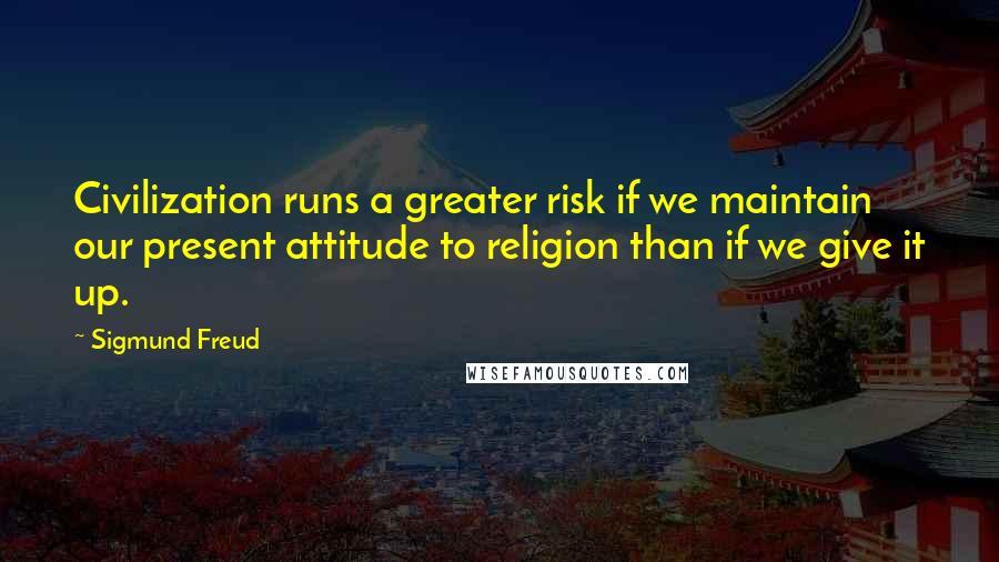 Sigmund Freud Quotes: Civilization runs a greater risk if we maintain our present attitude to religion than if we give it up.